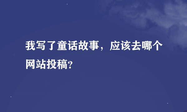 我写了童话故事，应该去哪个网站投稿？