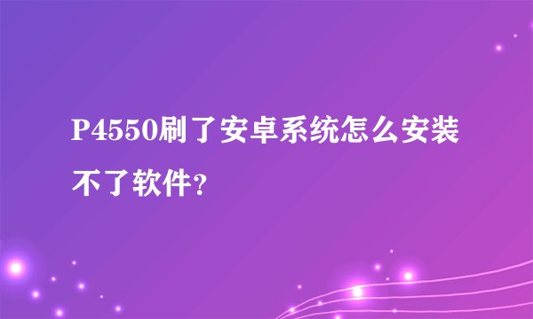 P4550刷了安卓系统怎么安装不了软件？