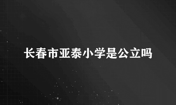 长春市亚泰小学是公立吗