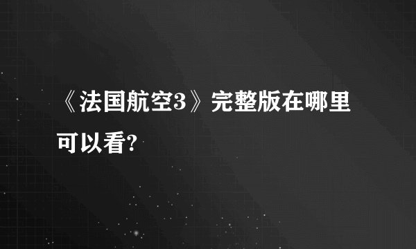 《法国航空3》完整版在哪里可以看?