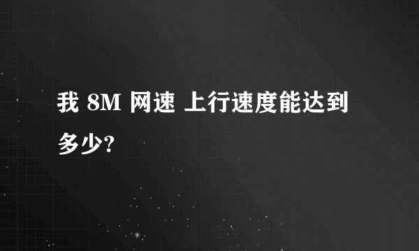 我 8M 网速 上行速度能达到多少?