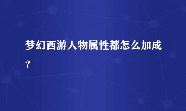 梦幻西游人物属性都怎么加成？