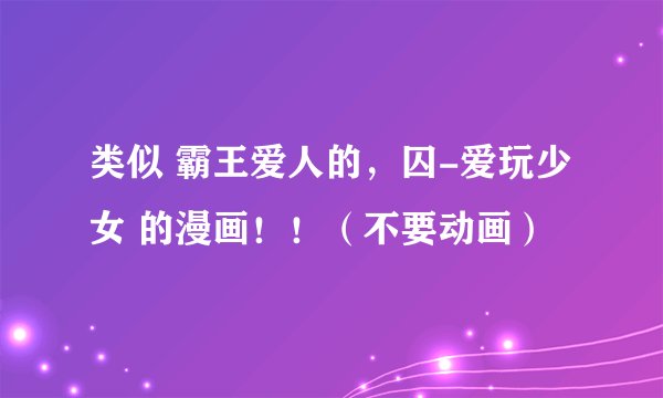 类似 霸王爱人的,囚-爱玩少女 的漫画!!(不要动画)