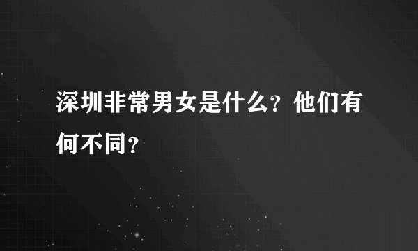 深圳非常男女是什么？他们有何不同？