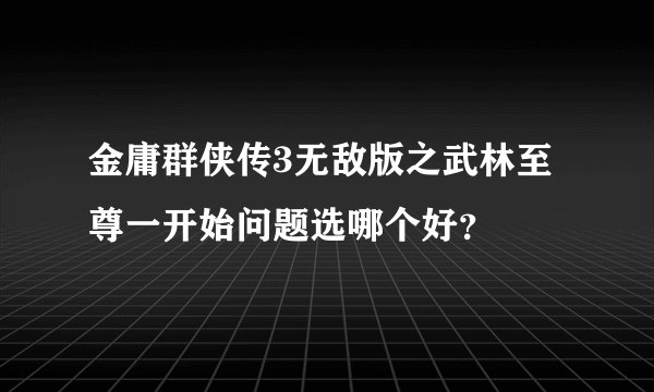 金庸群侠传3无敌版之武林至尊一开始问题选哪个好？