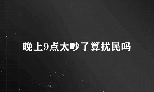 晚上9点太吵了算扰民吗