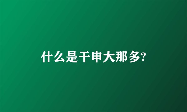 什么是干申大那多?