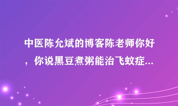中医陈允斌的博客陈老师你好，你说黑豆煮粥能治飞蚊症，黑豆浆是否也有同样效果？