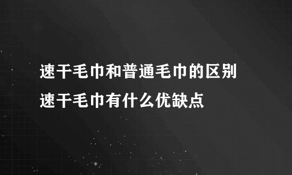 速干毛巾和普通毛巾的区别 速干毛巾有什么优缺点