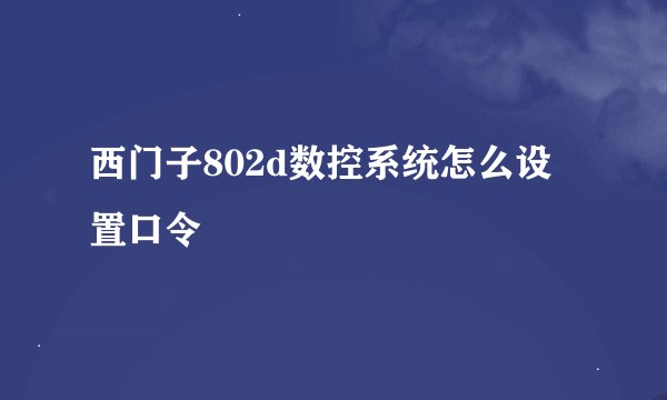 西门子802d数控系统怎么设置口令