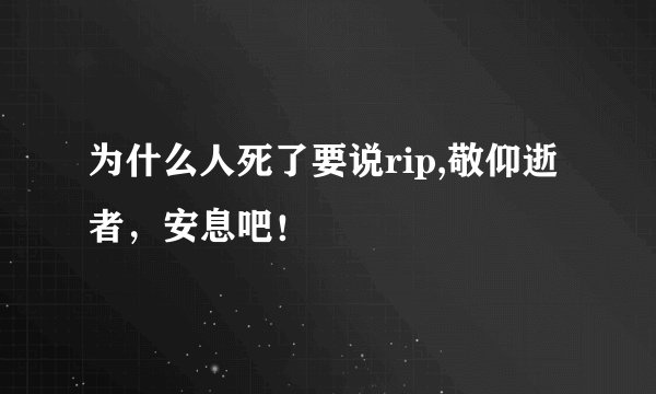 为什么人死了要说rip,敬仰逝者，安息吧！
