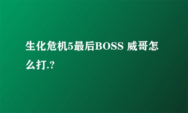 生化危机5最后BOSS 威哥怎么打.?