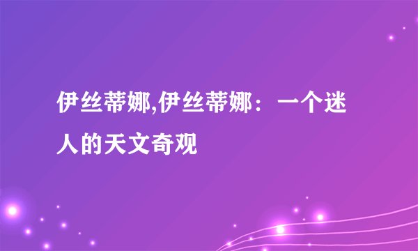 伊丝蒂娜,伊丝蒂娜：一个迷人的天文奇观