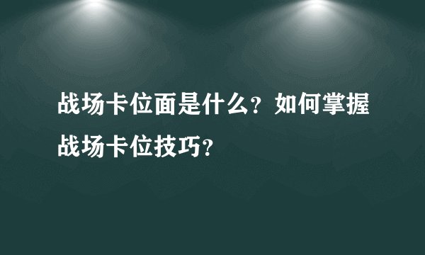 战场卡位面是什么？如何掌握战场卡位技巧？