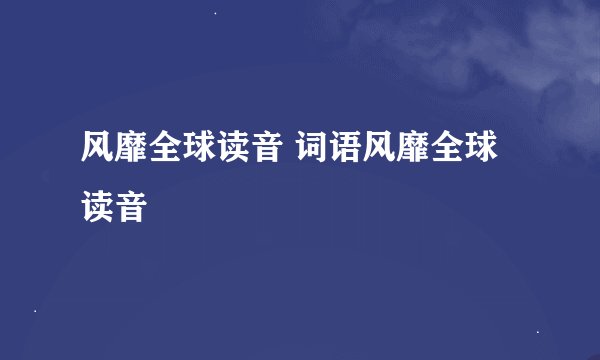 风靡全球读音 词语风靡全球读音