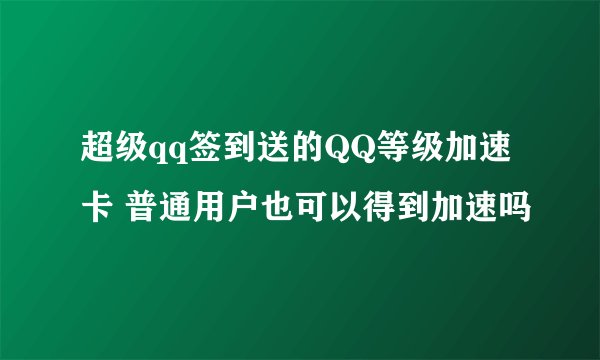 超级qq签到送的QQ等级加速卡 普通用户也可以得到加速吗