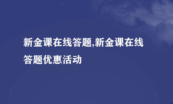 新金课在线答题,新金课在线答题优惠活动