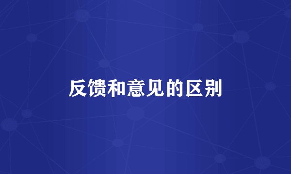 反馈和意见的区别