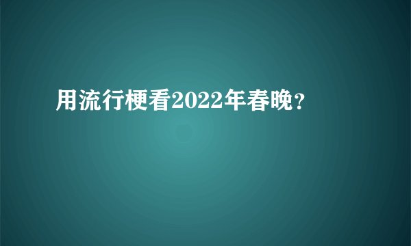 用流行梗看2022年春晚?