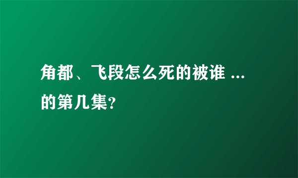 角都、飞段怎么死的被谁 ... 的第几集？