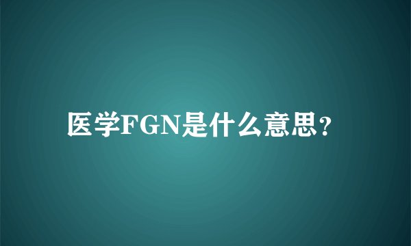医学FGN是什么意思？