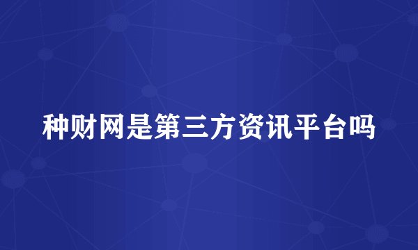 种财网是第三方资讯平台吗