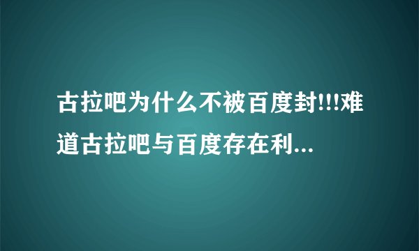 古拉吧为什么不被百度封!!!难道古拉吧与百度存在利益关系？