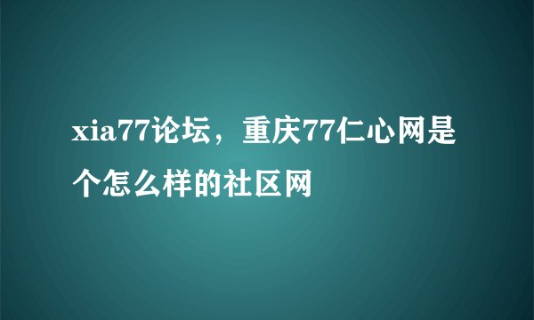 xia77论坛，重庆77仁心网是个怎么样的社区网