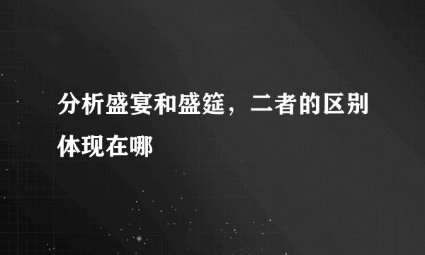 分析盛宴和盛筵，二者的区别体现在哪