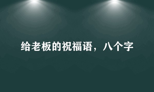 给老板的祝福语，八个字