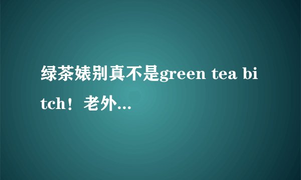 绿茶婊别真不是green tea bitch！老外听到会懵逼