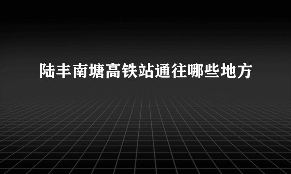 陆丰南塘高铁站通往哪些地方