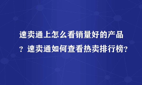 速卖通上怎么看销量好的产品？速卖通如何查看热卖排行榜？