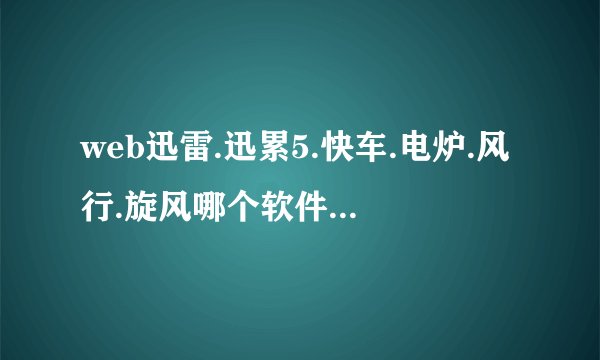 web迅雷.迅累5.快车.电炉.风行.旋风哪个软件下载电影更快捷.方便.实用?推荐几个好用的电影网站或软件!