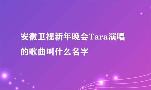 安徽卫视新年晚会Tara演唱的歌曲叫什么名字