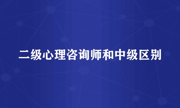 二级心理咨询师和中级区别
