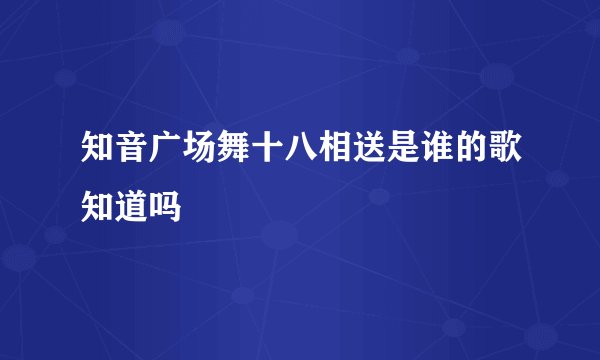 知音广场舞十八相送是谁的歌知道吗