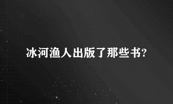 冰河渔人出版了那些书?