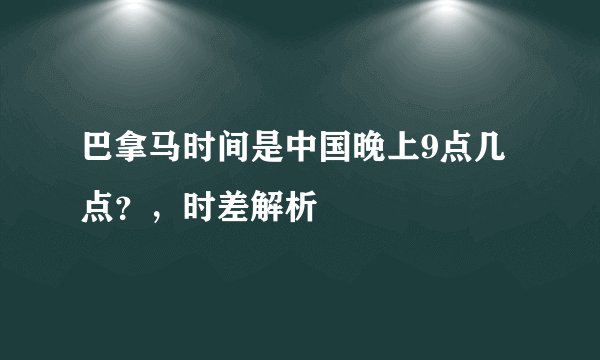 巴拿马时间是中国晚上9点几点？，时差解析