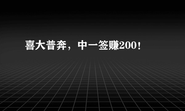 喜大普奔,中一签赚200!