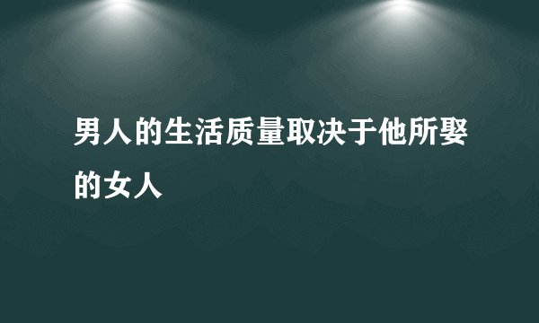 男人的生活质量取决于他所娶的女人