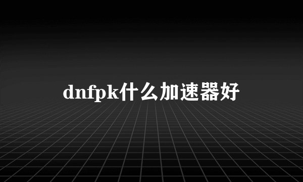 dnfpk什么加速器好
