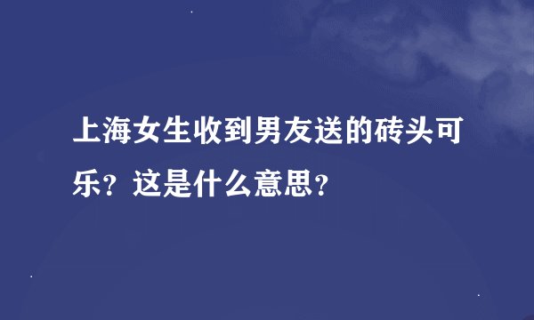 上海女生收到男友送的砖头可乐？这是什么意思？