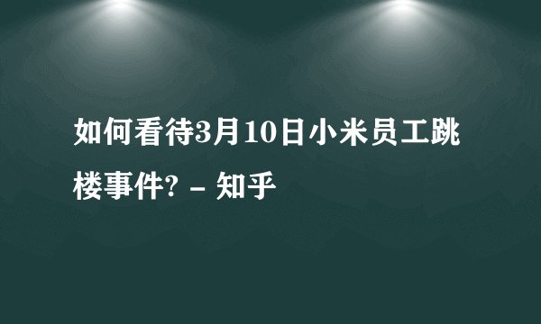 如何看待3月10日小米员工跳楼事件? - 知乎
