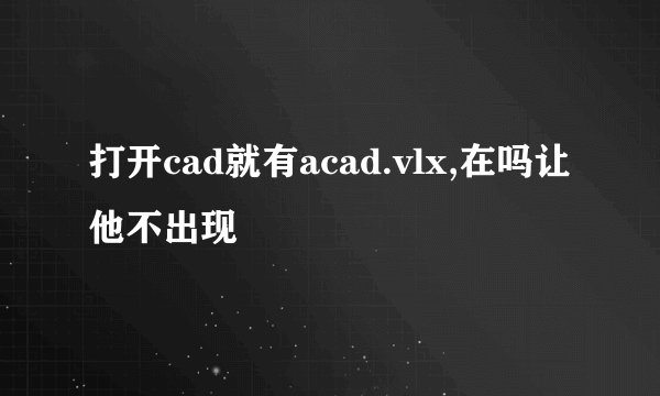 打开cad就有acad.vlx,在吗让他不出现