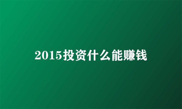 2015投资什么能赚钱