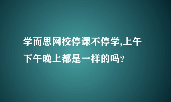 学而思网校停课不停学,上午下午晚上都是一样的吗？