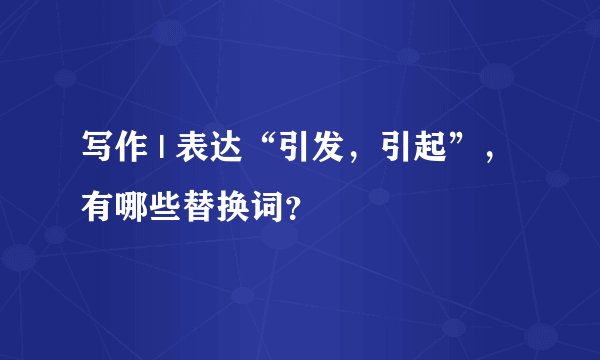 写作 | 表达“引发,引起”,有哪些替换词?