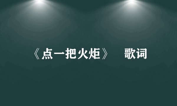 《点一把火炬》 歌词