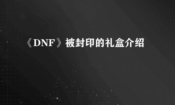 《DNF》被封印的礼盒介绍